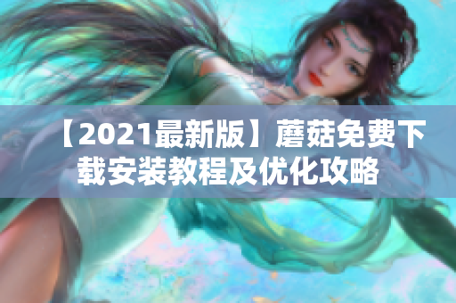 【2021最新版】蘑菇免费下载安装教程及优化攻略