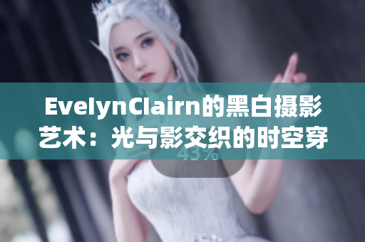 EveIynCIairn的黑白摄影艺术：光与影交织的时空穿梭