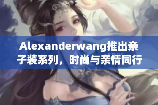Alexanderwang推出亲子装系列，时尚与亲情同行