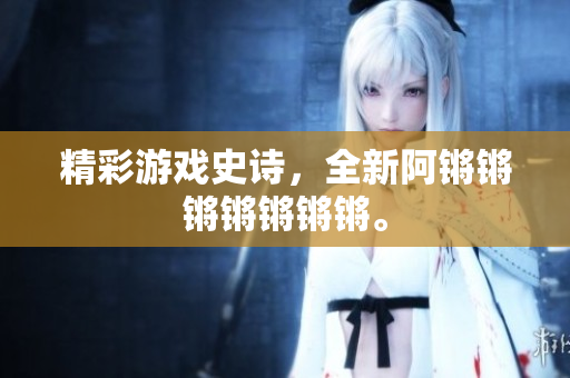 精彩游戏史诗，全新阿锵锵锵锵锵锵锵。