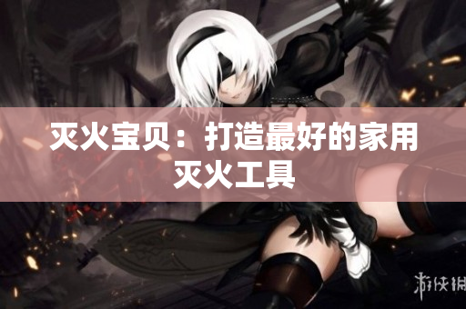 灭火宝贝：打造最好的家用灭火工具