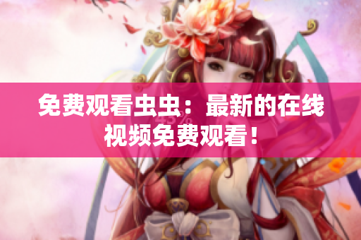 免费观看虫虫：最新的在线视频免费观看！