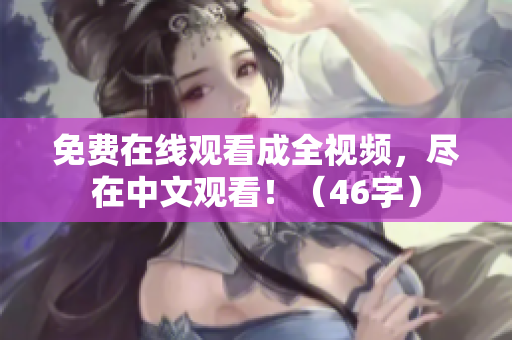 免费在线观看成全视频，尽在中文观看！（46字）