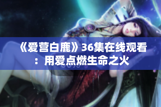 《爱营白鹿》36集在线观看：用爱点燃生命之火