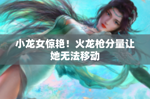 小龙女惊艳！火龙枪分量让她无法移动