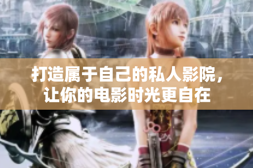 打造属于自己的私人影院，让你的电影时光更自在