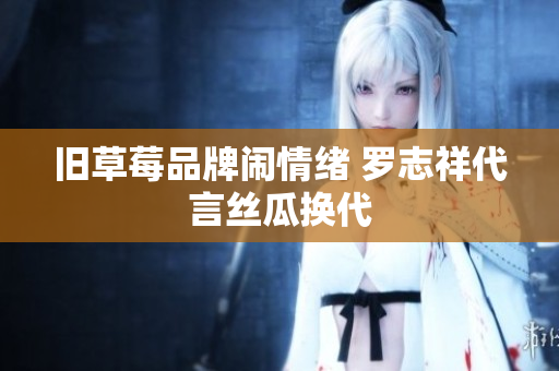 旧草莓品牌闹情绪 罗志祥代言丝瓜换代