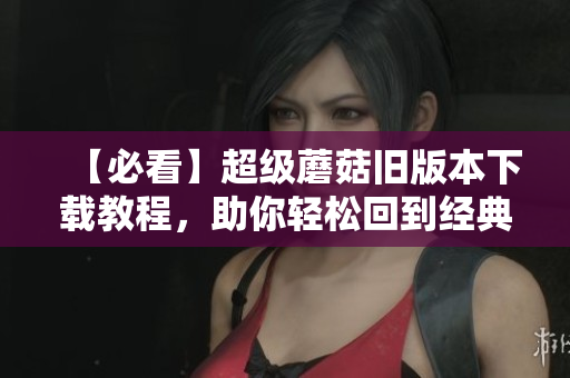 【必看】超级蘑菇旧版本下载教程，助你轻松回到经典！