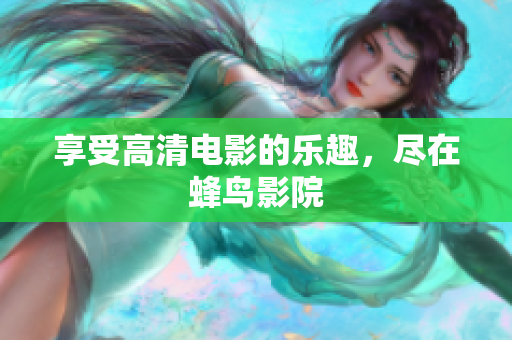 享受高清电影的乐趣，尽在蜂鸟影院