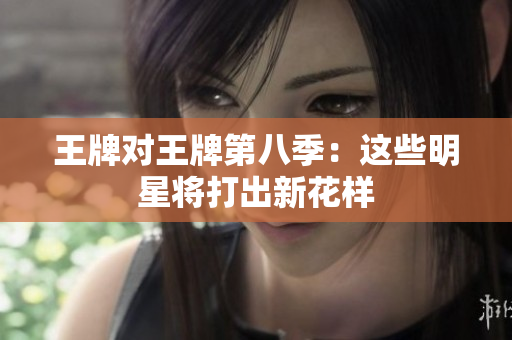 王牌对王牌第八季：这些明星将打出新花样