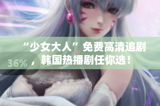 “少女大人”免费高清追剧，韩国热播剧任你选！