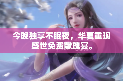 今晚独享不眠夜，华夏重现盛世免费献瑰宴。