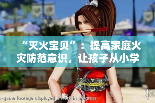 “灭火宝贝”：提高家庭火灾防范意识，让孩子从小学会自救