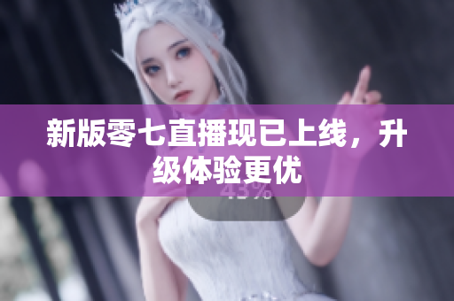 新版零七直播现已上线，升级体验更优