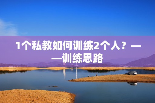1个私教如何训练2个人？——训练思路