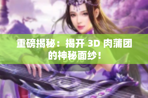 重磅揭秘：揭开 3D 肉蒲团的神秘面纱！