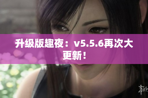 升级版趣夜：v5.5.6再次大更新！