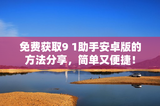 免费获取9 1助手安卓版的方法分享，简单又便捷！