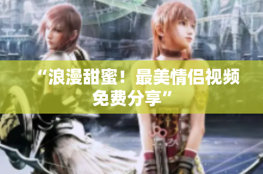 “浪漫甜蜜！最美情侣视频免费分享”