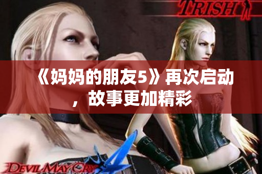 《妈妈的朋友5》再次启动，故事更加精彩