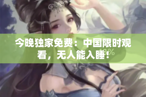 今晚独家免费：中国限时观看，无人能入睡！