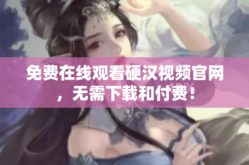 免费在线观看硬汉视频官网，无需下载和付费！