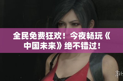 全民免费狂欢！今夜畅玩《中国未来》绝不错过！