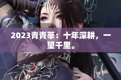 2023青青莘：十年深耕，一望千里。