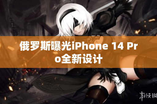 俄罗斯曝光iPhone 14 Pro全新设计