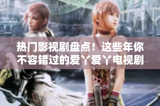 热门影视剧盘点！这些年你不容错过的爱丫爱丫电视剧！