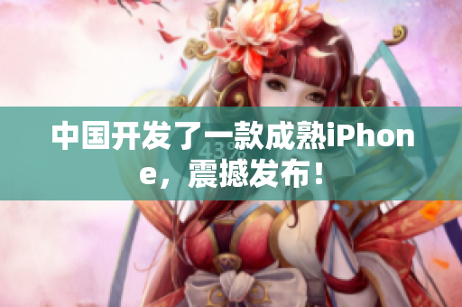 中国开发了一款成熟iPhone，震撼发布！
