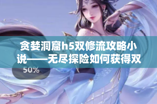 贪婪洞窟h5双修流攻略小说——无尽探险如何获得双倍战力？