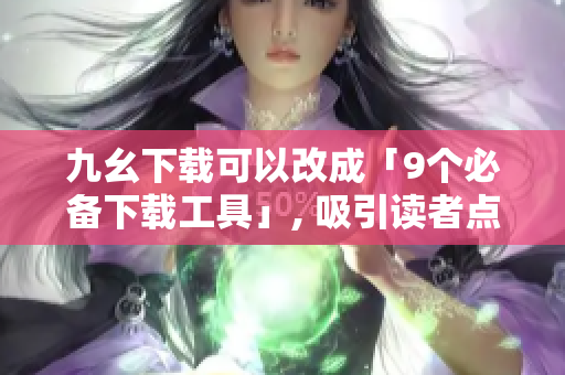 九幺下载可以改成「9个必备下载工具」, 吸引读者点击了解常用的下载软件