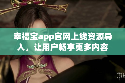 幸福宝app官网上线资源导入，让用户畅享更多内容