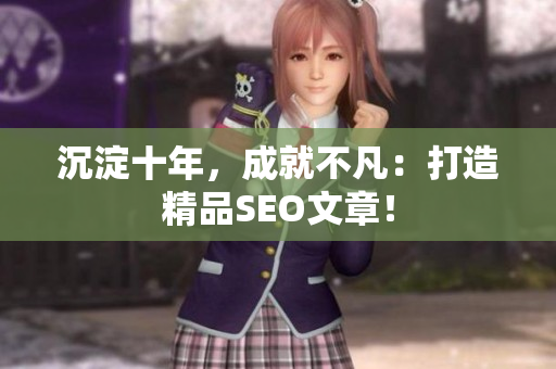 沉淀十年，成就不凡：打造精品SEO文章！