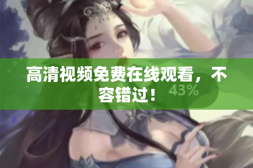高清视频免费在线观看，不容错过！