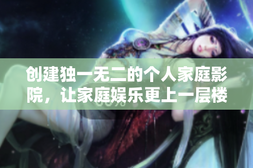 创建独一无二的个人家庭影院，让家庭娱乐更上一层楼！
