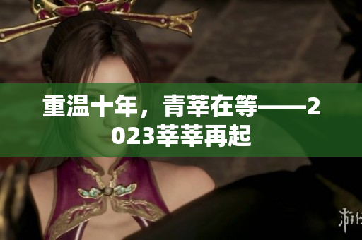 重温十年，青莘在等——2023莘莘再起