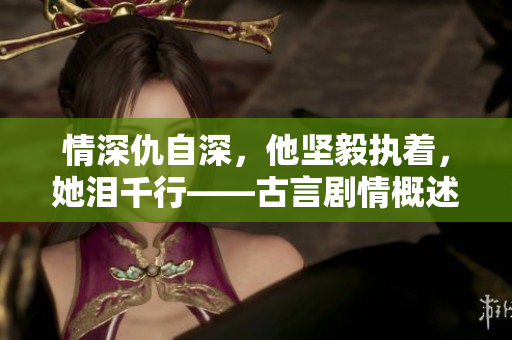 情深仇自深，他坚毅执着，她泪千行——古言剧情概述