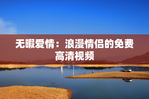 无暇爱情：浪漫情侣的免费高清视频