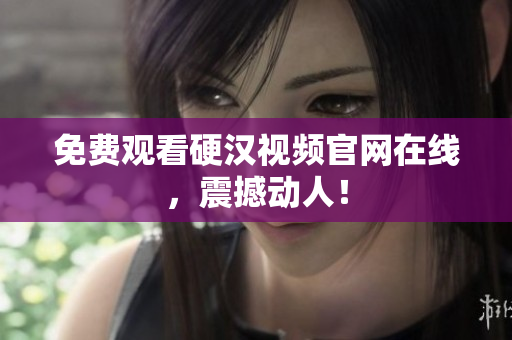 免费观看硬汉视频官网在线，震撼动人！
