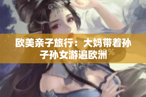 欧美亲子旅行：大妈带着孙子孙女游遍欧洲