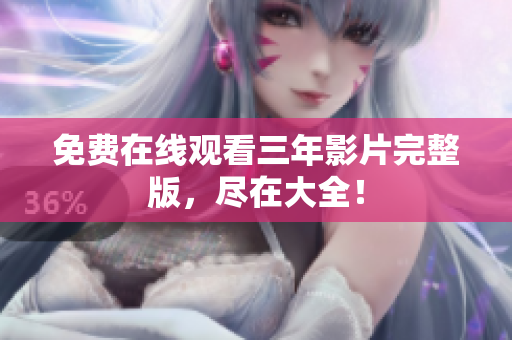 免费在线观看三年影片完整版，尽在大全！