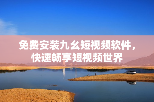 免费安装九幺短视频软件，快速畅享短视频世界