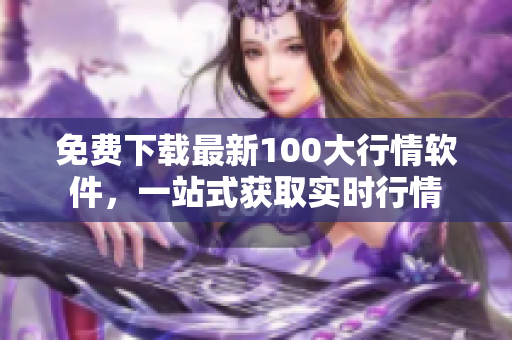 免费下载最新100大行情软件，一站式获取实时行情