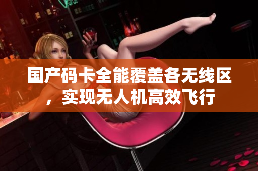 国产码卡全能覆盖各无线区，实现无人机高效飞行