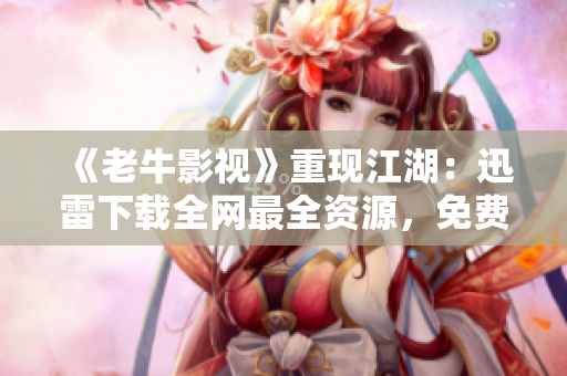 《老牛影视》重现江湖：迅雷下载全网最全资源，免费在线观看！