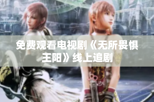 免费观看电视剧《无所畏惧王阳》线上追剧