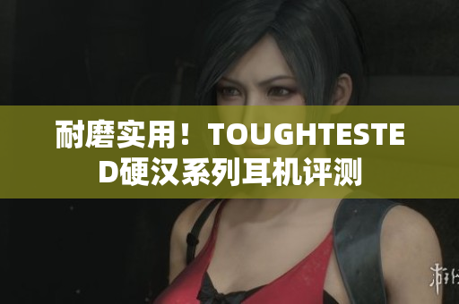 耐磨实用！TOUGHTESTED硬汉系列耳机评测