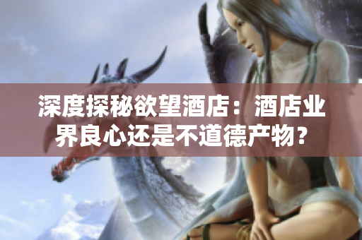 深度探秘欲望酒店：酒店业界良心还是不道德产物？